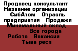 Продавец-консультант › Название организации ­ СибАтом › Отрасль предприятия ­ Продажи › Минимальный оклад ­ 14 000 - Все города Работа » Вакансии   . Тыва респ.